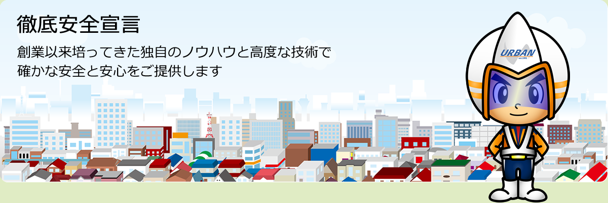 徹底安全宣言 創業以来培ってきた独自のノウハウと高度な技術で確かな安全と安心をご提供します。